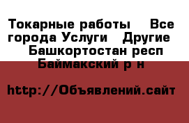 Токарные работы. - Все города Услуги » Другие   . Башкортостан респ.,Баймакский р-н